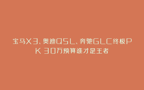宝马X3、奥迪Q5L、奔驰GLC终极PK！30万预算谁才是王者？