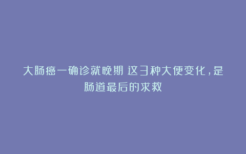 大肠癌一确诊就晚期？这3种大便变化，是肠道最后的求救！