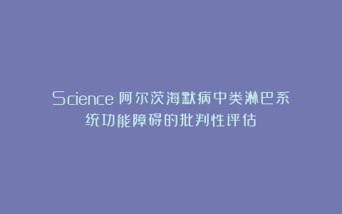 Science：阿尔茨海默病中类淋巴系统功能障碍的批判性评估