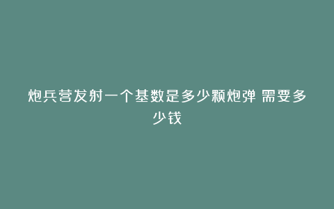 炮兵营发射一个基数是多少颗炮弹？需要多少钱？