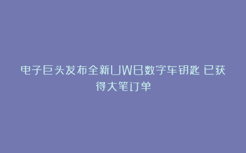 电子巨头发布全新UWB数字车钥匙！已获得大笔订单