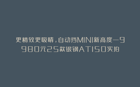 更精致更吸睛，自动挡MINI新高度—9980元25款银钢AT150实拍