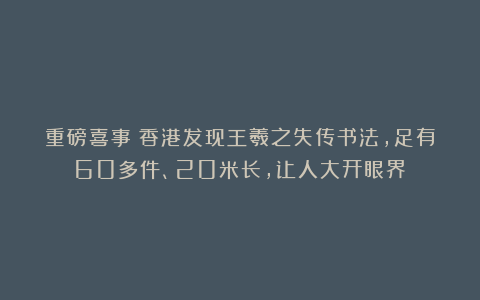 重磅喜事!香港发现王羲之失传书法,足有60多件、20米长,让人大开眼界!