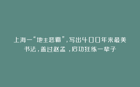 上海一“地主恶霸”，写出400年来最美书法，盖过赵孟頫，启功狂练一辈子！