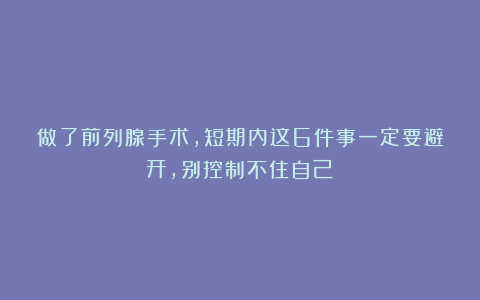 做了前列腺手术，短期内这6件事一定要避开，别控制不住自己！