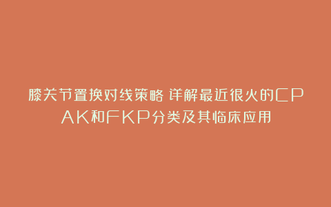 膝关节置换对线策略：详解最近很火的CPAK和FKP分类及其临床应用