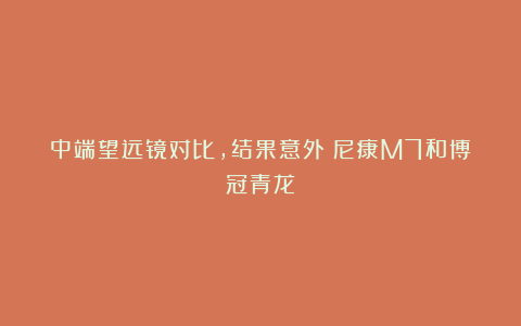中端望远镜对比，结果意外：尼康M7和博冠青龙
