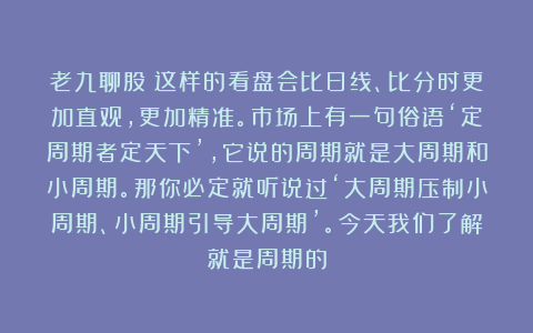 老九聊股：这样的看盘会比日线、比分时更加直观，更加精准。市场上有一句俗语‘定周期者定天下’，它说的周期就是大周期和小周期。那你必定就听说过‘大周期压制小周期、小周期引导大周期’。今天我们了解就是周期的