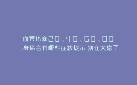 血管堵塞20%、40%、60%、80%，身体会有哪些症状提示？别在大意了