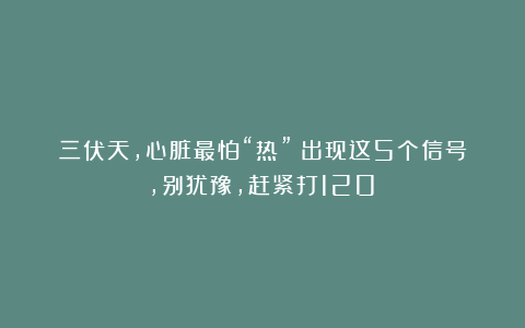 三伏天，心脏最怕“热”！出现这5个信号，别犹豫，赶紧打120！