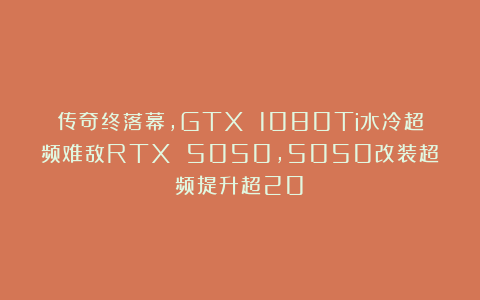 传奇终落幕，GTX 1080Ti水冷超频难敌RTX 5050，5050改装超频提升超20%