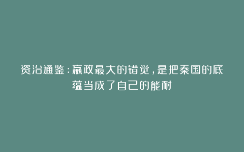 资治通鉴:嬴政最大的错觉，是把秦国的底蕴当成了自己的能耐