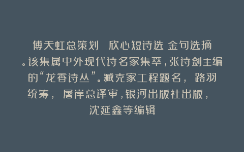 傅天虹总策划：《陳欣心短诗选》金句选摘。该集属中外现代诗名家集萃，张诗剑主编的“龙香诗丛”。臧克家工程题名， 路羽统筹， 屠岸总译审，银河出版社出版， 沈延鑫等编辑