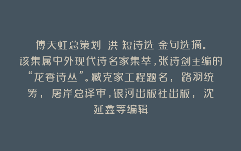 傅天虹总策划：《洪揚短诗选》金句选摘。该集属中外现代诗名家集萃，张诗剑主编的“龙香诗丛”。臧克家工程题名， 路羽统筹， 屠岸总译审，银河出版社出版， 沈延鑫等编辑