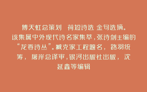 傅天虹总策划:《陽荷短诗选》金句选摘。该集属中外现代诗名家集萃,张诗剑主编的“龙香诗丛”。臧克家工程题名, 路羽统筹, 屠岸总译审,银河出版社出版, 沈延鑫等编辑
