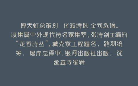 傅天虹总策划：《趙化短诗选》金句选摘。该集属中外现代诗名家集萃，张诗剑主编的“龙香诗丛”。臧克家工程题名， 路羽统筹， 屠岸总译审，银河出版社出版， 沈延鑫等编辑