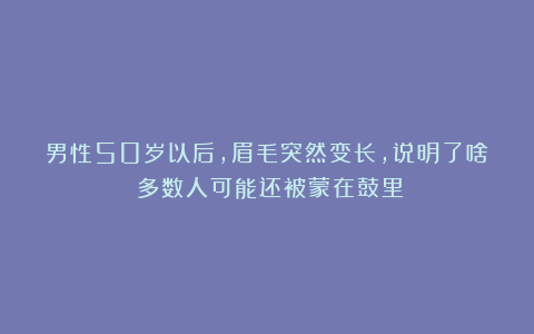 男性50岁以后，眉毛突然变长，说明了啥？多数人可能还被蒙在鼓里
