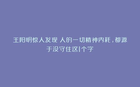 王阳明惊人发现：人的一切精神内耗，都源于没守住这1个字！