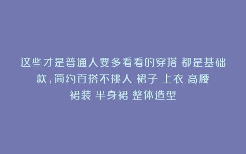 这些才是普通人要多看看的穿搭！都是基础款，简约百搭不挑人|裙子|上衣|高腰|裙装|半身裙|整体造型