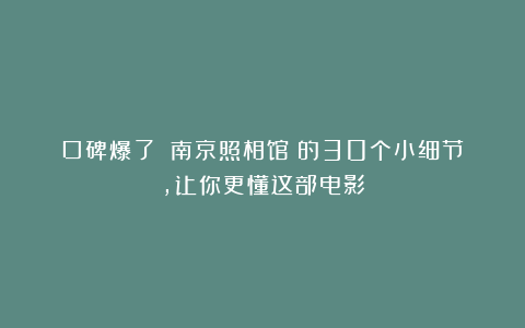 口碑爆了！《南京照相馆》的30个小细节，让你更懂这部电影