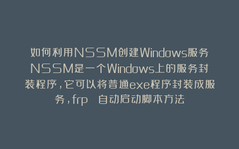如何利用NSSM创建Windows服务NSSM是一个Windows上的服务封装程序，它可以将普通exe程序封装成服务，frp  自动启动脚本方法