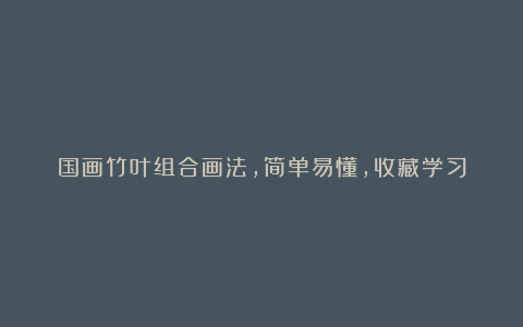 国画竹叶组合画法，简单易懂，收藏学习