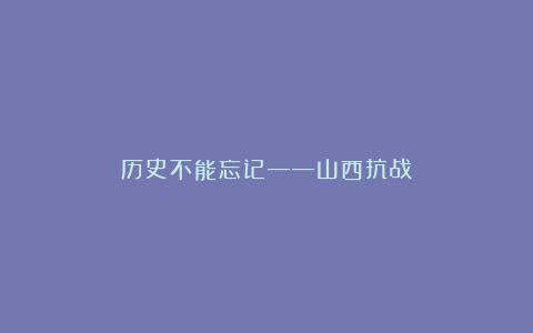历史不能忘记——山西抗战