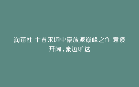 润苗社：十首宋词中豪放派巅峰之作：意境开阔，豪迈旷达