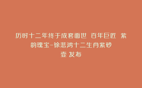 历时十二年终于成套面世｜《百年巨匠 紫韵瑰宝–徐悲鸿十二生肖紫砂壶》发布