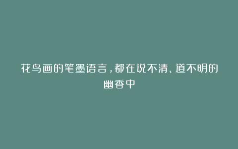花鸟画的笔墨语言，都在说不清、道不明的幽香中