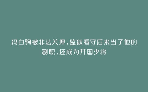 冯白驹被非法关押，监狱看守后来当了他的副职，还成为开国少将