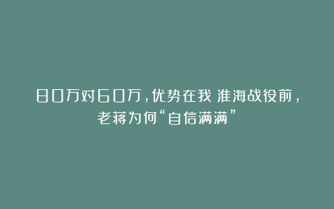 80万对60万，优势在我！淮海战役前，老蒋为何“自信满满”？