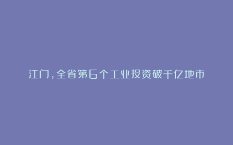 江门，全省第6个工业投资破千亿地市