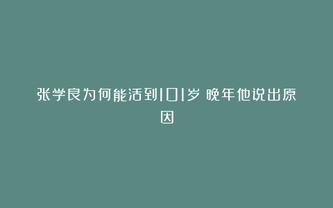 张学良为何能活到101岁？晚年他说出原因