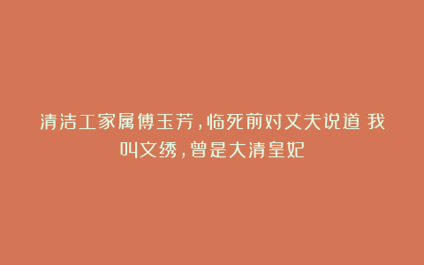 清洁工家属傅玉芳，临死前对丈夫说道：我叫文绣，曾是大清皇妃