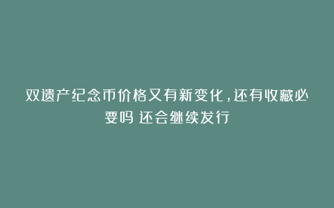 双遗产纪念币价格又有新变化，还有收藏必要吗？还会继续发行