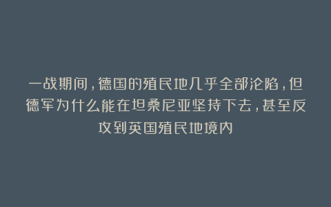 一战期间，德国的殖民地几乎全部沦陷，但德军为什么能在坦桑尼亚坚持下去，甚至反攻到英国殖民地境内？