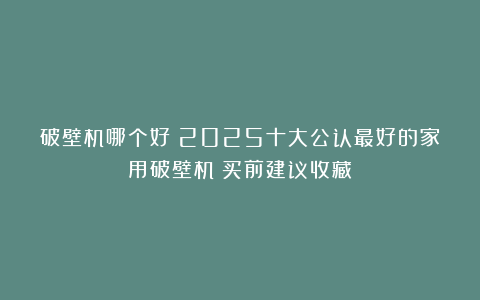 破壁机哪个好？2025十大公认最好的家用破壁机：买前建议收藏！