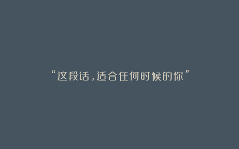 “这段话，适合任何时候的你”