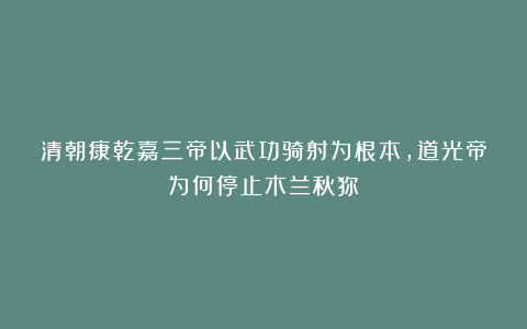 清朝康乾嘉三帝以武功骑射为根本，道光帝为何停止木兰秋狝？