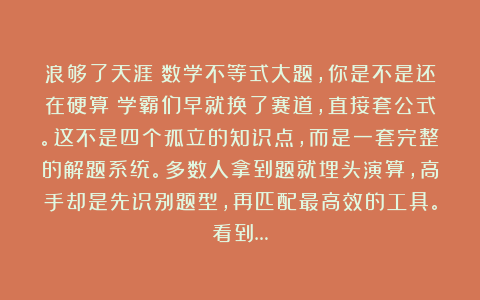 浪够了天涯：数学不等式大题，你是不是还在硬算？学霸们早就换了赛道，直接套公式。这不是四个孤立的知识点，而是一套完整的解题系统。多数人拿到题就埋头演算，高手却是先识别题型，再匹配最高效的工具。看到…