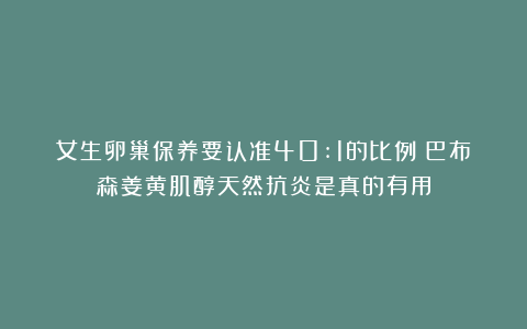 女生卵巢保养要认准40:1的比例？巴布森姜黄肌醇天然抗炎是真的有用