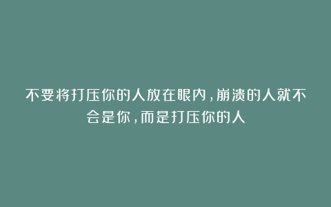 不要将打压你的人放在眼内，崩溃的人就不会是你，而是打压你的人