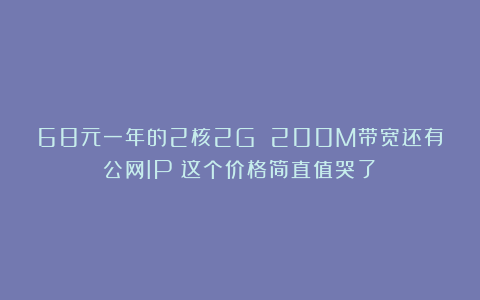 68元一年的2核2G 200M带宽还有公网IP！这个价格简直值哭了！