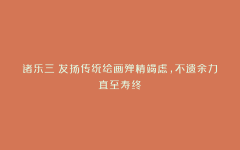 诸乐三：发扬传统绘画殚精竭虑，不遗余力直至寿终