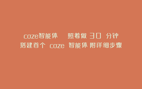coze智能体 | 照着做！30 分钟搭建首个 coze 智能体（附详细步骤）