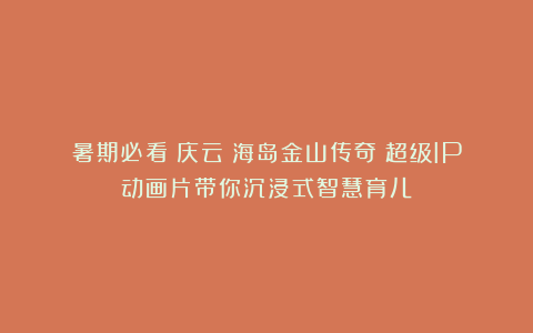 暑期必看！庆云《海岛金山传奇》超级IP动画片带你沉浸式智慧育儿