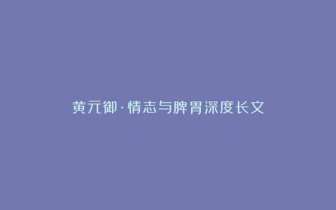 黄元御·情志与脾胃深度长文