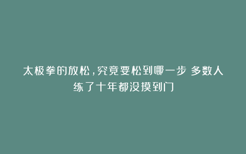 太极拳的放松，究竟要松到哪一步？多数人练了十年都没摸到门