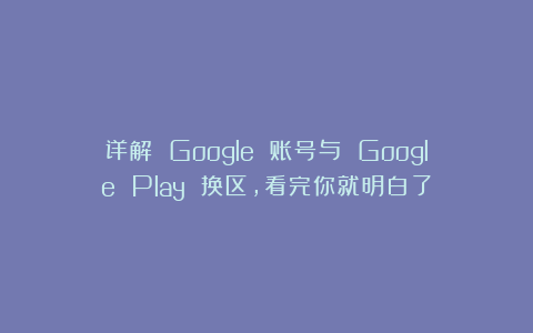 详解 Google 账号与 Google Play 换区，看完你就明白了